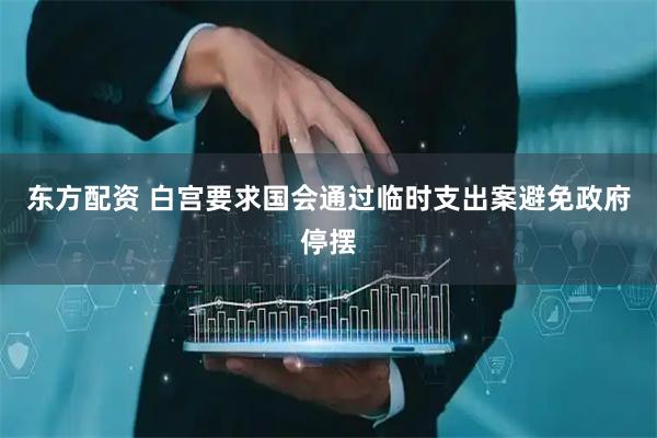 东方配资 白宫要求国会通过临时支出案避免政府停摆