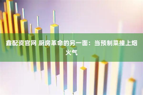 鑫配资官网 厨房革命的另一面：当预制菜撞上烟火气