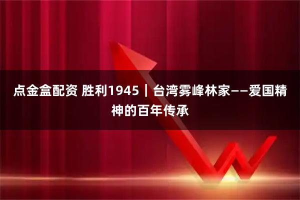 点金盒配资 胜利1945｜台湾雾峰林家——爱国精神的百年传承