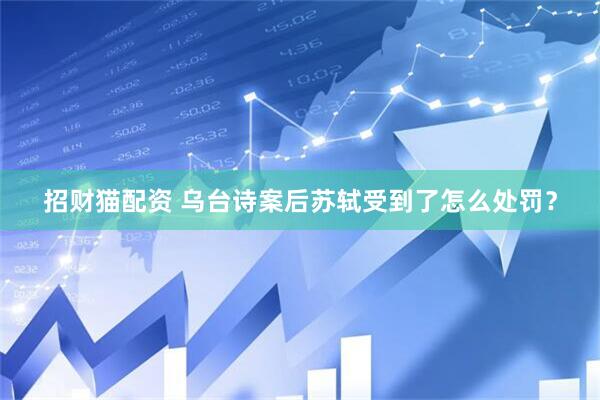 招财猫配资 乌台诗案后苏轼受到了怎么处罚？