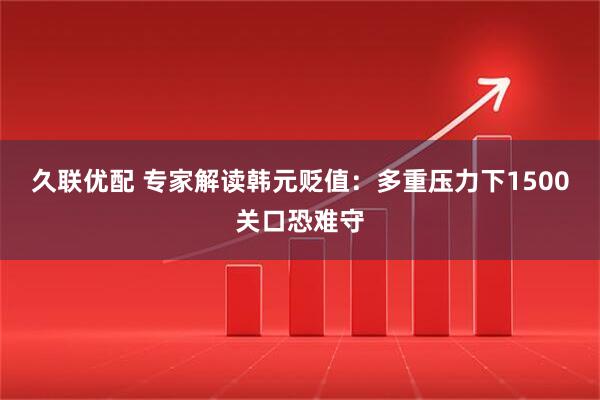 久联优配 专家解读韩元贬值：多重压力下1500关口恐难守