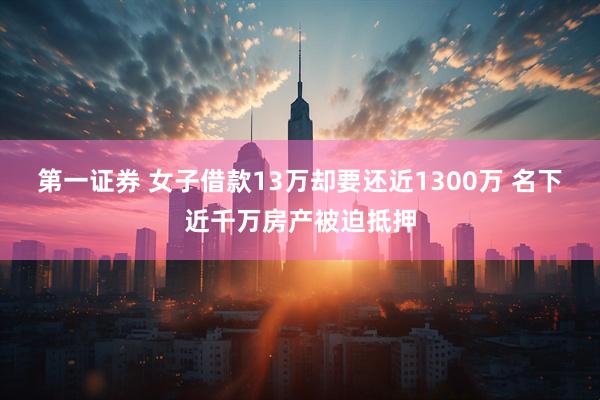 第一证券 女子借款13万却要还近1300万 名下近千万房产被迫抵押