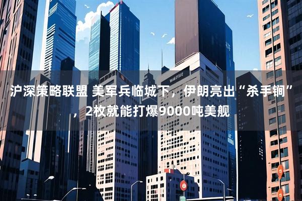 沪深策略联盟 美军兵临城下，伊朗亮出“杀手锏”，2枚就能打爆9000吨美舰