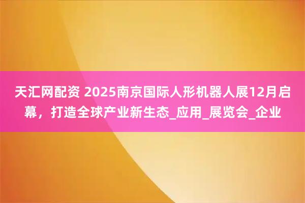 天汇网配资 2025南京国际人形机器人展12月启幕，打造全球产业新生态_应用_展览会_企业