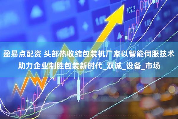 盈易点配资 头部热收缩包装机厂家以智能伺服技术助力企业制胜包装新时代_双诚_设备_市场