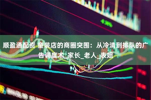 顺盈通配资 童装店的商圈突围：从冷清到排队的广告调度术_家长_老人_表姐
