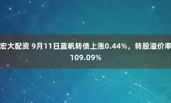 宏大配资 9月11日蓝帆转债上涨0.44%，转股溢价率109.09%
