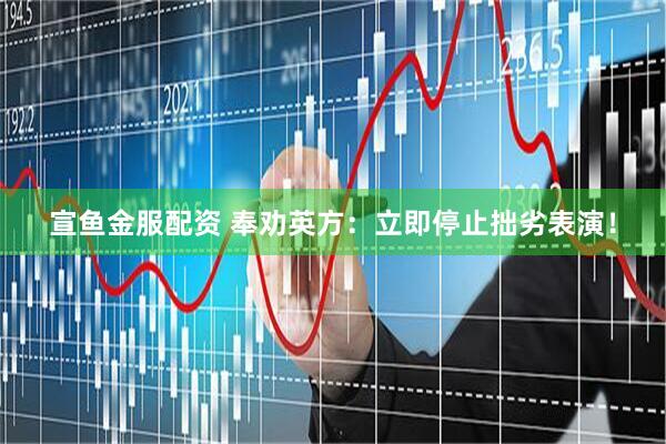 宣鱼金服配资 奉劝英方:立即停止拙劣表演!