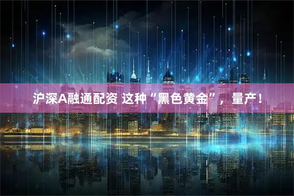 沪深A融通配资 这种“黑色黄金”,量产!