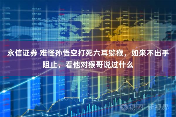 永信证券 难怪孙悟空打死六耳猕猴，如来不出手阻止，看他对猴哥说过什么