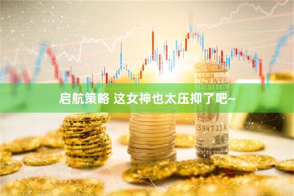 启航策略 这女神也太压抑了吧~